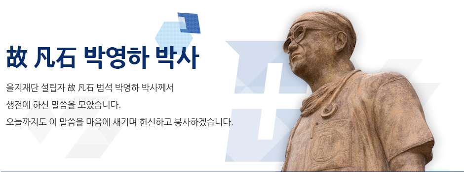 The founder and Ph.D Bum Seok 을지재단 설립자 故범석 박영하 박사께서 생전에 하신 말씀을 모았습니다. 오늘까지도 이 말씀을 마음에 새기며 헌신하고 봉사하겠습니다.